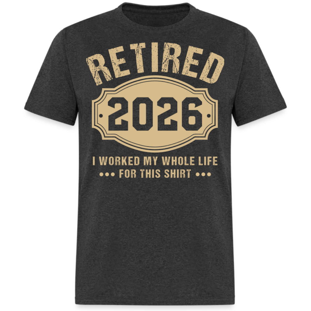 RETIRED 2026 I WORKED MY WHOLE LIFE FOR THIS UNISEX SHIRT