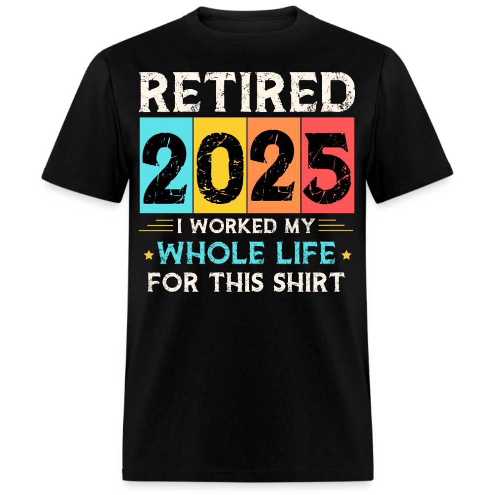 RETIRED 2025 I WORKED MY WHOLE LIFE FOR THIS UNISEX SHIRT