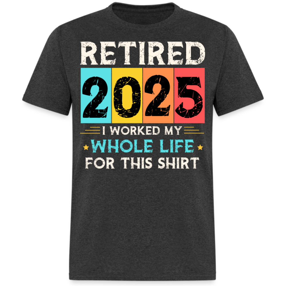 RETIRED 2025 I WORKED MY WHOLE LIFE FOR THIS UNISEX SHIRT