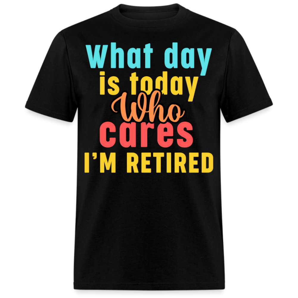 WHAT DAY IS TODAY WHO CARES I'M RETIRED UNISEX SHIRT