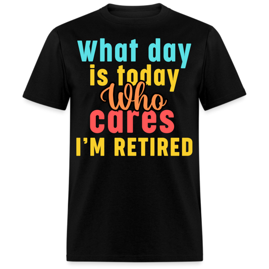 WHAT DAY IS TODAY WHO CARES I'M RETIRED UNISEX SHIRT