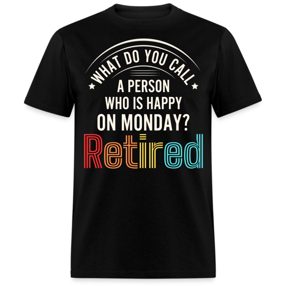 WHAT DO YOU CALL A PERSON WHO IS HAPPY ON MONDAY RETIRED UNISEX SHIRT