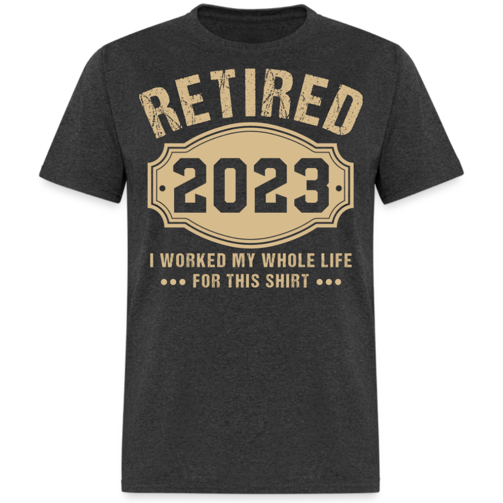 RETIRED 2023 I WORKED MY WHOLE LIFE FOR THIS UNISEX SHIRT