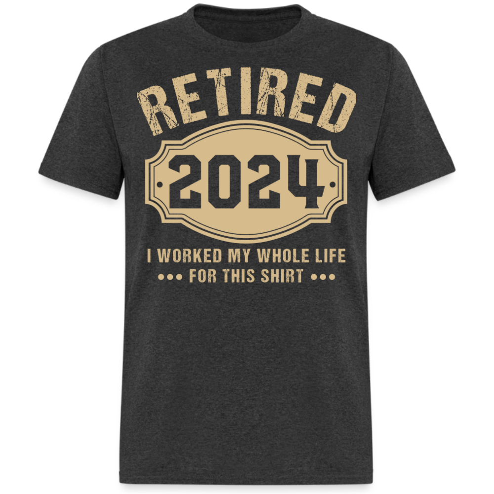 RETIRED 2024 I WORKED MY WHOLE LIFE FOR THIS UNISEX SHIRT