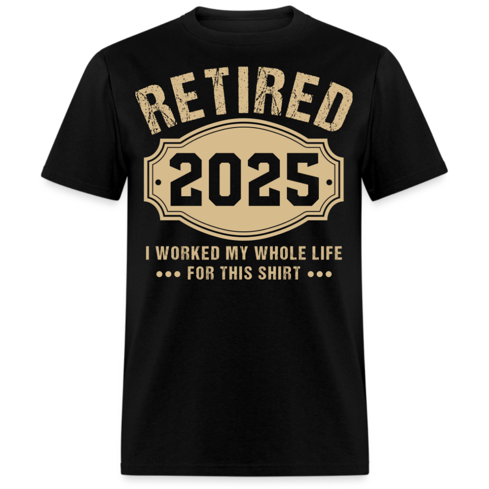 RETIRED 2025 I WORKED MY WHOLE LIFE FOR THIS UNISEX SHIRT