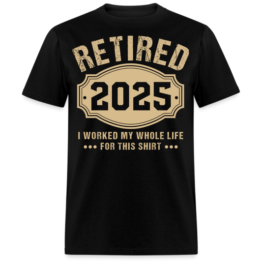 RETIRED 2025 I WORKED MY WHOLE LIFE FOR THIS UNISEX SHIRT