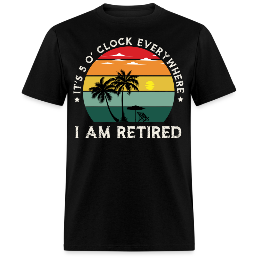 IT'S 5 O' CLOCK EVERYWHERE I AM RETIRED UNISEX SHIRT