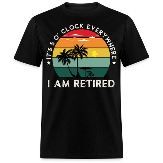 IT'S 5 O' CLOCK EVERYWHERE I AM RETIRED UNISEX SHIRT