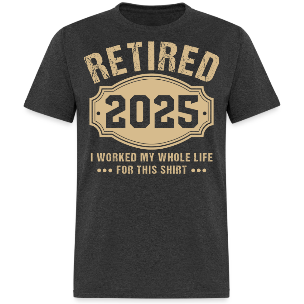 RETIRED 2025 I WORKED MY WHOLE LIFE FOR THIS UNISEX SHIRT