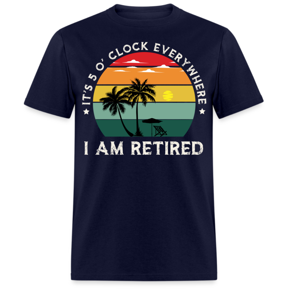 IT'S 5 O' CLOCK EVERYWHERE I AM RETIRED UNISEX SHIRT