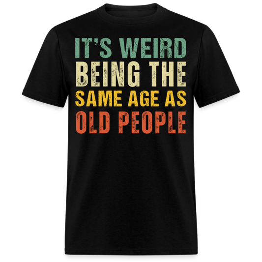 IT'S WEIRD BEING THE SAME AGE AS OLD PEOPLE UNISEX SHIRT