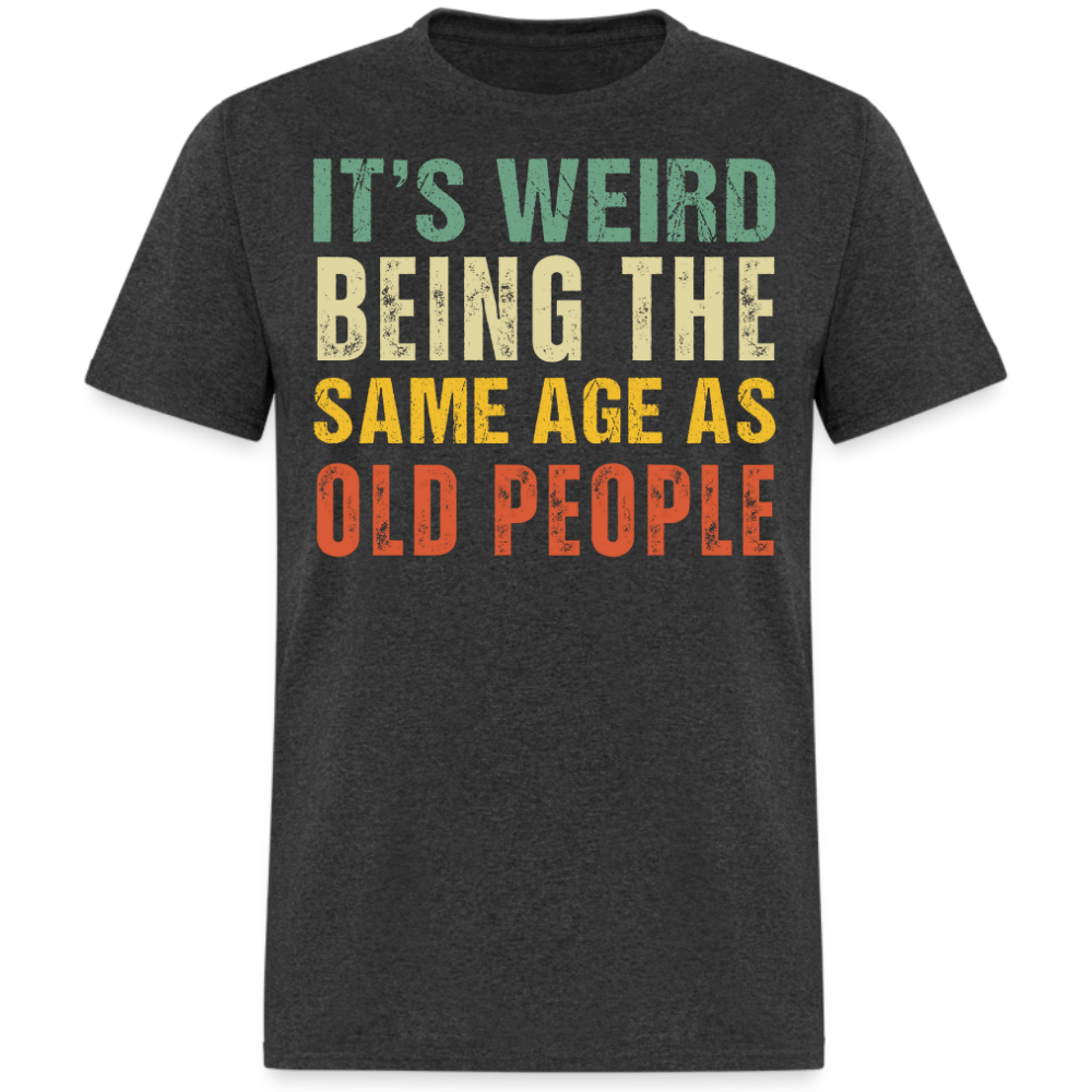 IT'S WEIRD BEING THE SAME AGE AS OLD PEOPLE UNISEX SHIRT